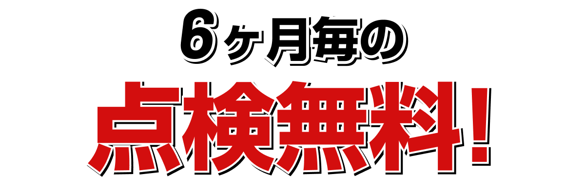 6ヶ月毎の点検無料!